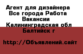 Агент для дизайнера - Все города Работа » Вакансии   . Калининградская обл.,Балтийск г.